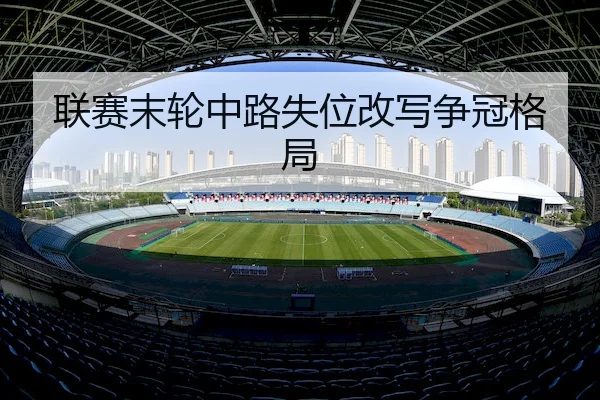 联赛末轮中路失位改写争冠格局